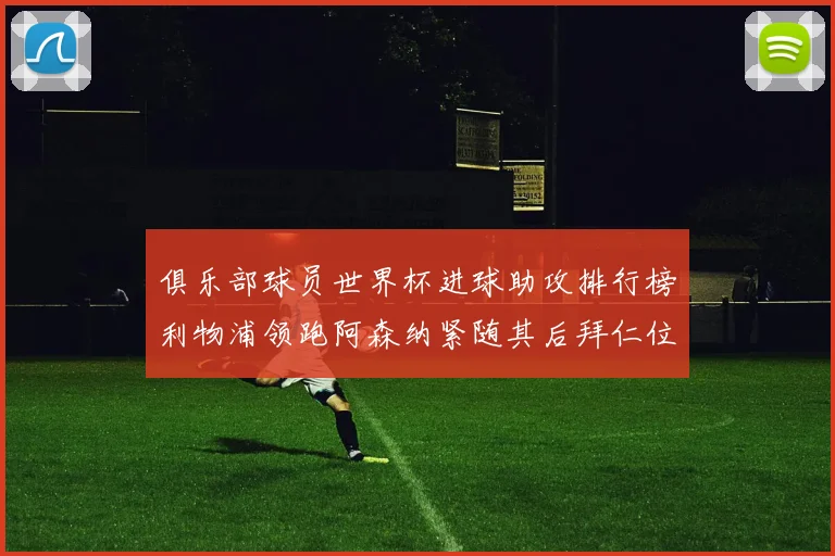 俱乐部球员世界杯进球助攻排行榜利物浦领跑阿森纳紧随其后拜仁位列第三