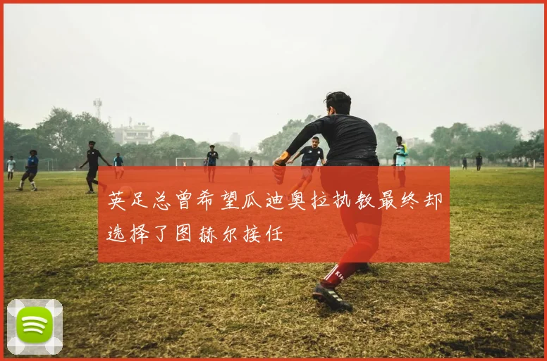 英足总曾希望瓜迪奥拉执教最终却选择了图赫尔接任