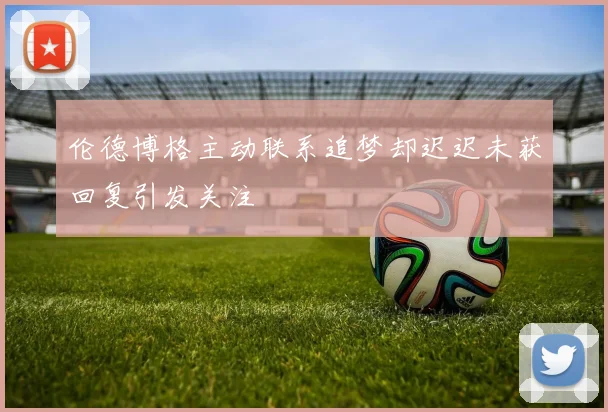 伦德博格主动联系追梦却迟迟未获回复引发关注
