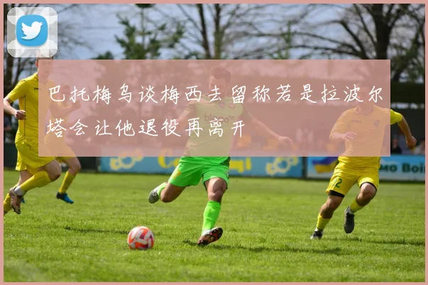 巴托梅乌谈梅西去留称若是拉波尔塔会让他退役再离开