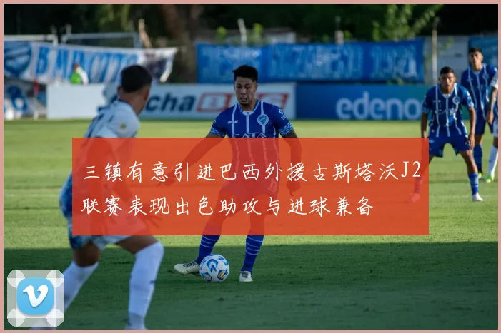 三镇有意引进巴西外援古斯塔沃J2联赛表现出色助攻与进球兼备
