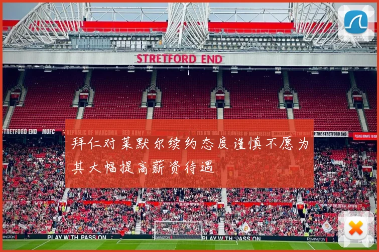 拜仁对莱默尔续约态度谨慎不愿为其大幅提高薪资待遇