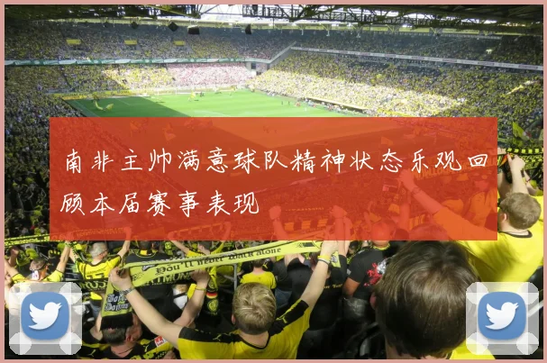 南非主帅满意球队精神状态乐观回顾本届赛事表现