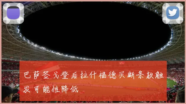 巴萨签戈登后拉什福德买断条款触发可能性降低