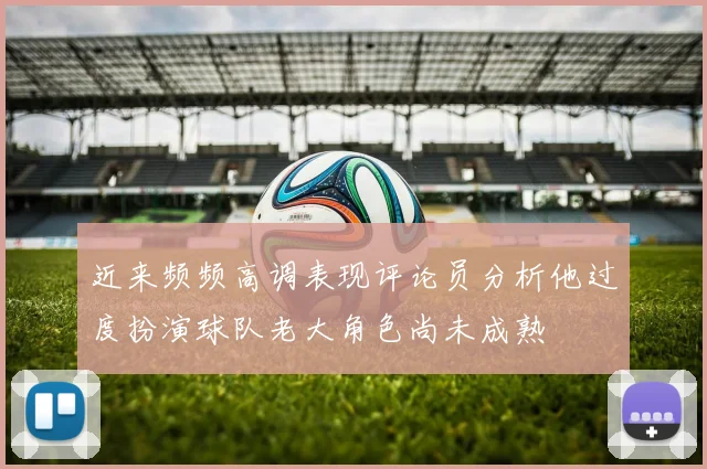 近来频频高调表现评论员分析他过度扮演球队老大角色尚未成熟