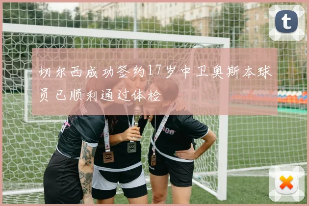 切尔西成功签约17岁中卫奥斯本球员已顺利通过体检