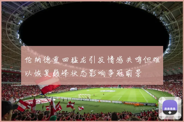 伦纳德重回猛龙引发情感共鸣但难以恢复巅峰状态影响争冠前景