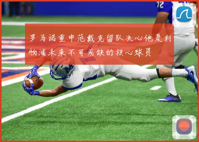 罗马诺重申范戴克留队决心他是利物浦未来不可或缺的核心球员