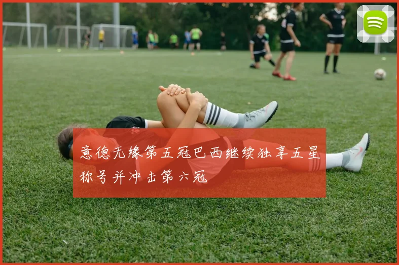 意德无缘第五冠巴西继续独享五星称号并冲击第六冠