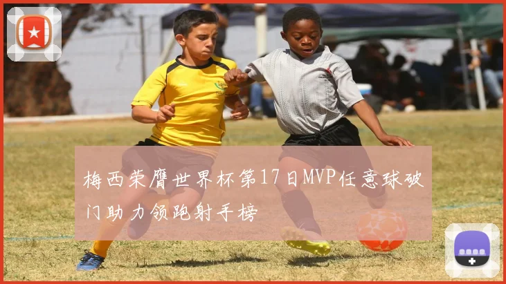 梅西荣膺世界杯第17日MVP任意球破门助力领跑射手榜