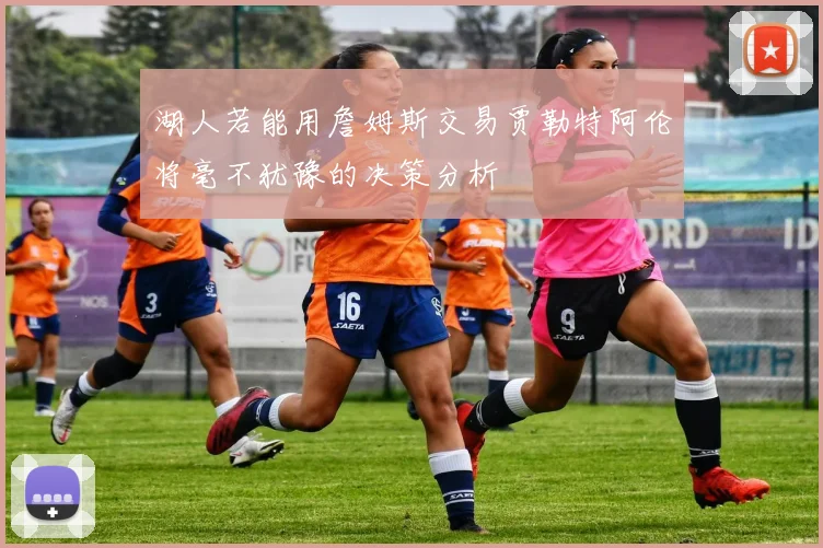 湖人若能用詹姆斯交易贾勒特阿伦将毫不犹豫的决策分析