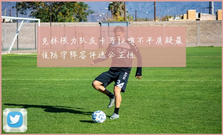 克林根为队友卡马拉鸣不平质疑最佳防守阵容评选公正性