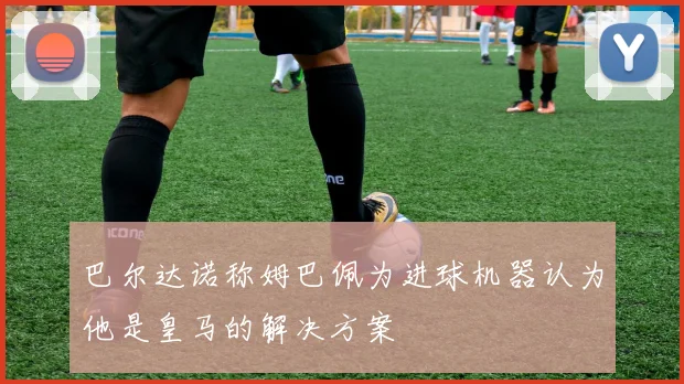 巴尔达诺称姆巴佩为进球机器认为他是皇马的解决方案