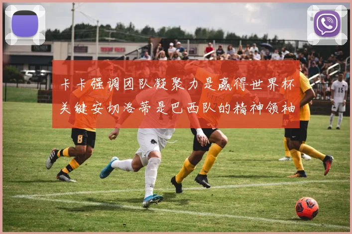 卡卡强调团队凝聚力是赢得世界杯关键安切洛蒂是巴西队的精神领袖