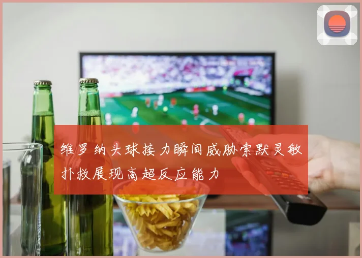 维罗纳头球接力瞬间威胁索默灵敏扑救展现高超反应能力