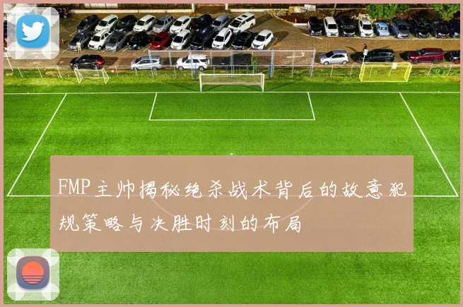 FMP主帅揭秘绝杀战术背后的故意犯规策略与决胜时刻的布局