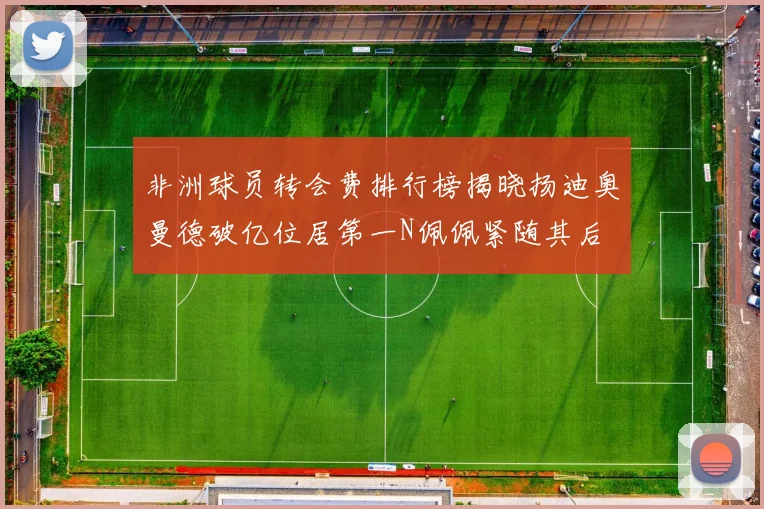 非洲球员转会费排行榜揭晓扬迪奥曼德破亿位居第一N佩佩紧随其后